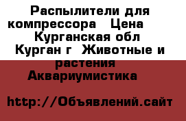 Распылители для компрессора › Цена ­ 20 - Курганская обл., Курган г. Животные и растения » Аквариумистика   